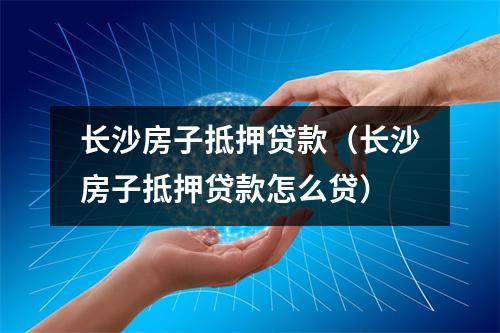 长沙房子抵押贷款(长沙房子抵押贷款怎么贷)