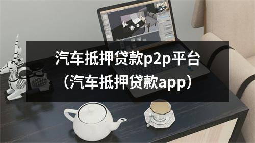 汽车抵押贷款p2p平台（汽车抵押贷款app）