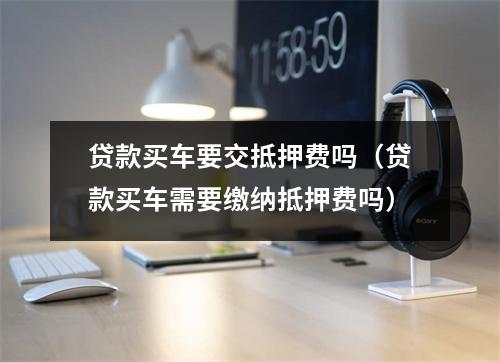 贷款买车要交抵押费吗（贷款买车需要缴纳抵押费吗）
