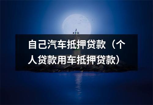 自己汽车抵押贷款(个人贷款用车抵押贷款)