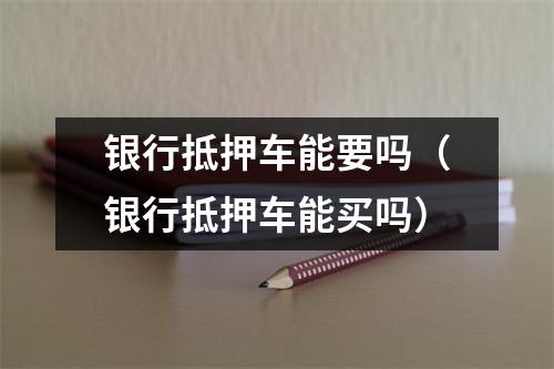 银行抵押车能要吗（银行抵押车能买吗）