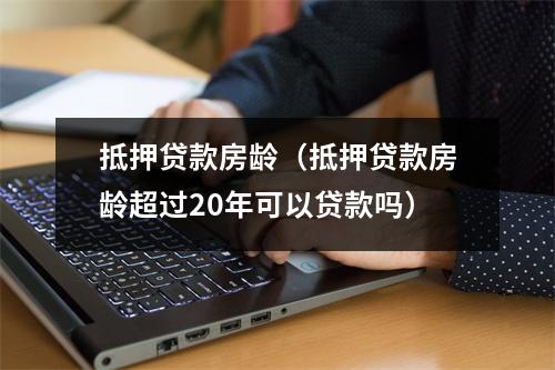 抵押贷款房龄（抵押贷款房龄超过20年可以贷款吗）