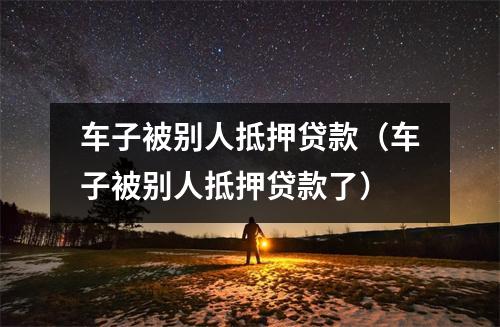 车子被别人抵押贷款（车子被别人抵押贷款了）