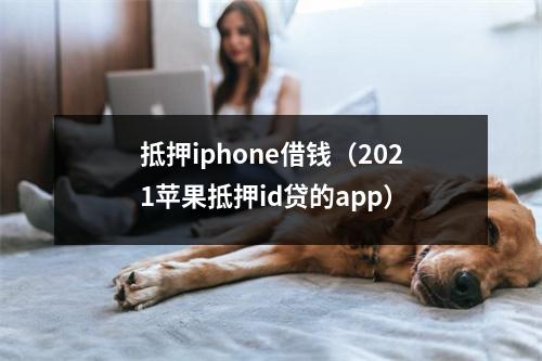抵押iphone借钱（2021苹果抵押id贷的app）