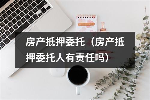 房产抵押委托（房产抵押委托人有责任吗）