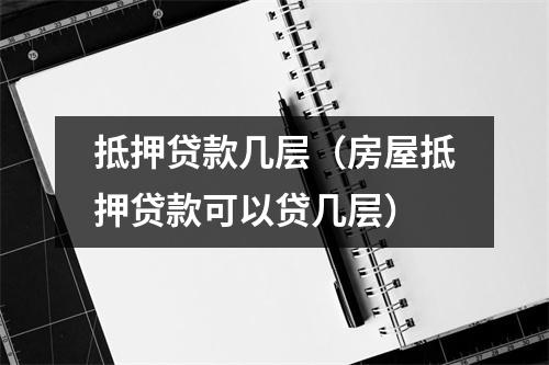 抵押贷款几层（房屋抵押贷款可以贷几层）