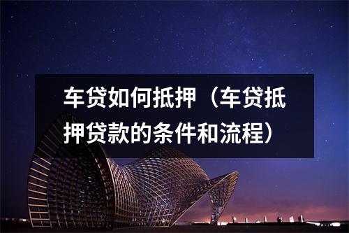 车贷如何抵押（车贷抵押贷款的条件和流程）