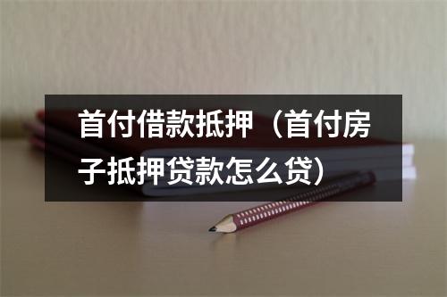 首付借款抵押(首付房子抵押贷款怎么贷)
