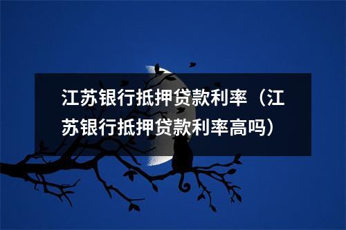 江苏银行抵押贷款利率（江苏银行抵押贷款利率高吗）