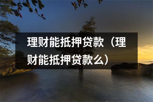 理财能抵押贷款（理财能抵押贷款么）