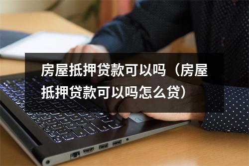 房屋抵押贷款可以吗（房屋抵押贷款可以吗怎么贷）