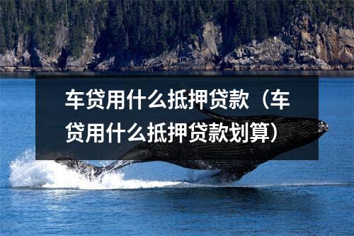 车贷用什么抵押贷款（车贷用什么抵押贷款划算）