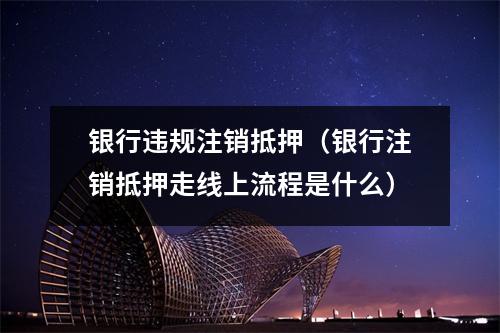 银行违规注销抵押（银行注销抵押走线上流程是什么）