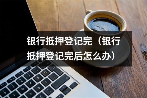 银行抵押登记完（银行抵押登记完后怎么办）
