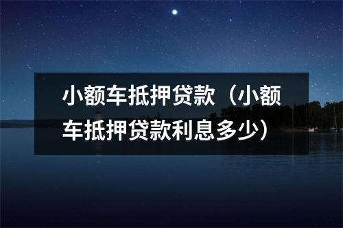 小额车抵押贷款（小额车抵押贷款利息多少）