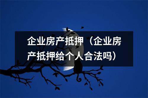 企业房产抵押（企业房产抵押给个人合法吗）