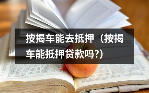按揭车能去抵押（按揭车能抵押贷款吗?）