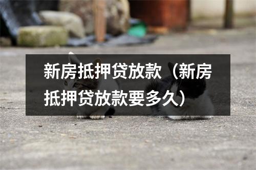 新房抵押贷放款(新房抵押贷放款要多久)