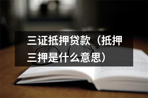 三证抵押贷款（抵押三押是什么意思）