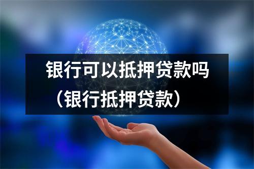 银行可以抵押贷款吗（银行抵押贷款）