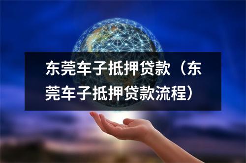 东莞车子抵押贷款（东莞车子抵押贷款流程）