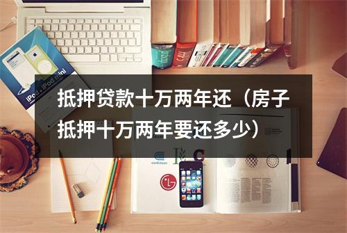 抵押贷款十万两年还（房子抵押十万两年要还多少）