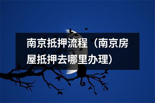 南京抵押流程（南京房屋抵押去哪里办理）