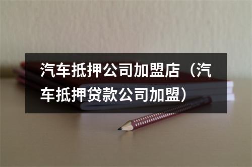 汽车抵押公司加盟店（汽车抵押贷款公司加盟）