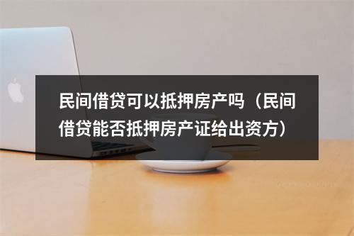 民间借贷可以抵押房产吗(民间借贷能否抵押房产证给出资方)