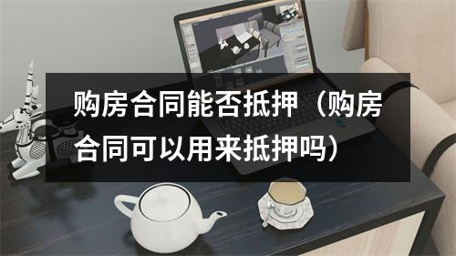 购房合同能否抵押（购房合同可以用来抵押吗）