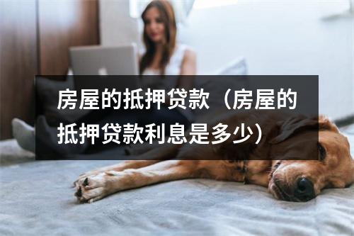 房屋的抵押贷款（房屋的抵押贷款利息是多少）