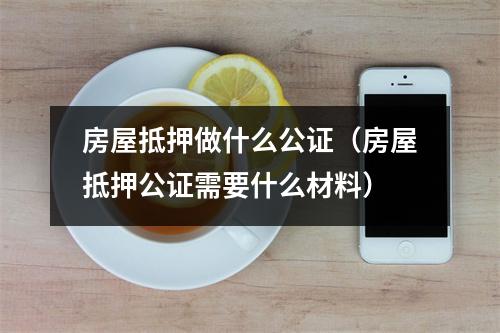 房屋抵押做什么公证（房屋抵押公证需要什么材料）