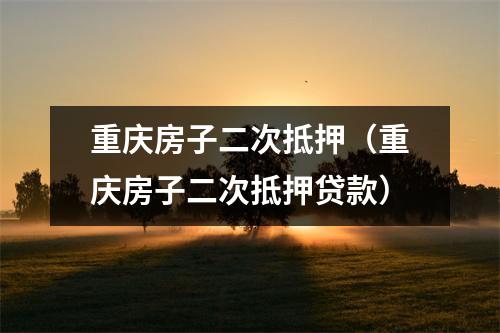 重庆房子二次抵押(重庆房子二次抵押贷款)