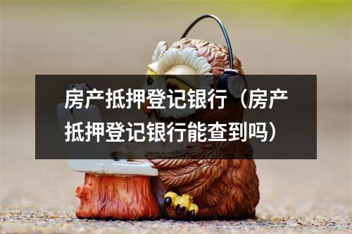 房产抵押登记银行（房产抵押登记银行能查到吗）