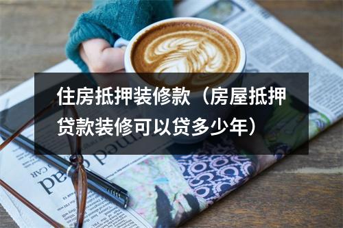 住房抵押装修款（房屋抵押贷款装修可以贷多少年）