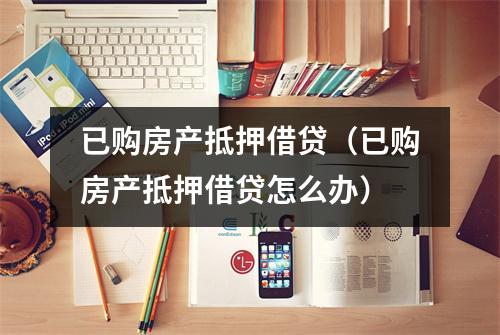 已购房产抵押借贷（已购房产抵押借贷怎么办）