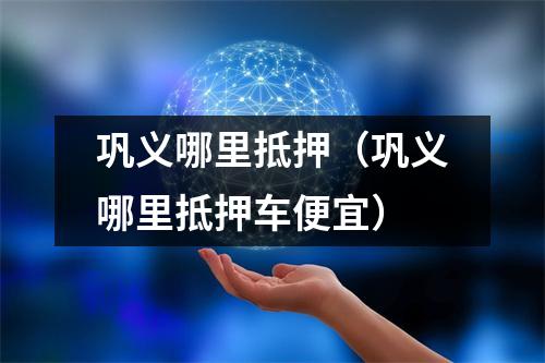 巩义哪里抵押（巩义哪里抵押车便宜）