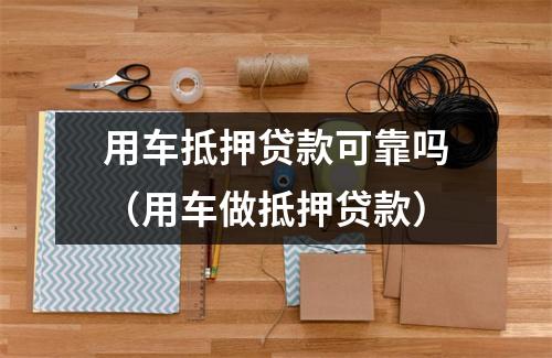 用车抵押贷款可靠吗(用车做抵押贷款)