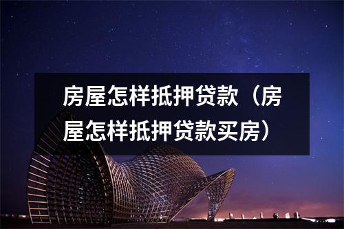 房屋怎样抵押贷款(房屋怎样抵押贷款买房)