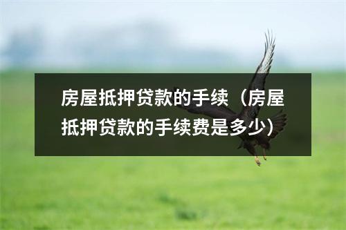 房屋抵押贷款的手续(房屋抵押贷款的手续费是多少)