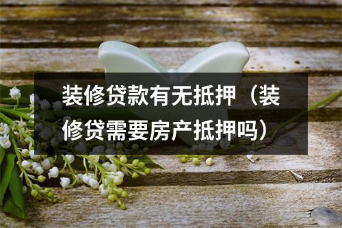 装修贷款有无抵押（装修贷需要房产抵押吗）