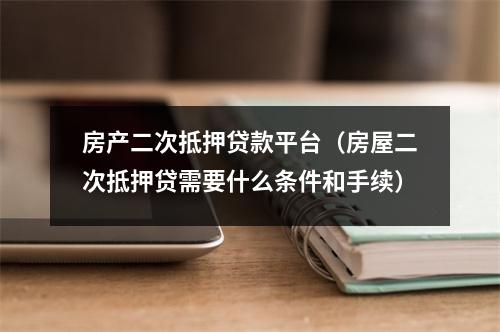 房产二次抵押贷款平台(房屋二次抵押贷需要什么条件和手续)