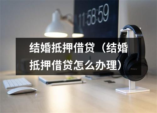 结婚抵押借贷(结婚抵押借贷怎么办理)