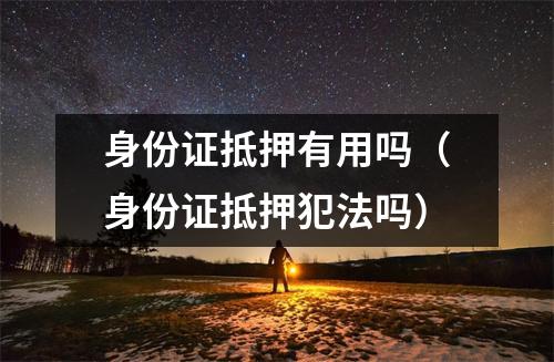 身份证抵押有用吗(身份证抵押犯法吗)