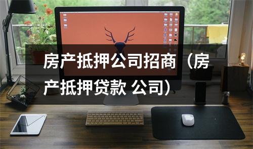 房产抵押公司招商(房产抵押贷款 公司)