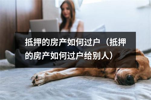 抵押的房产如何过户(抵押的房产如何过户给别人)