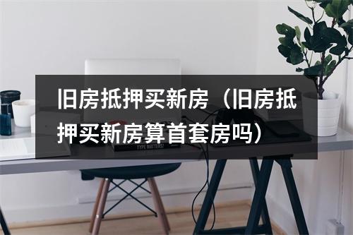 旧房抵押买新房(旧房抵押买新房算首套房吗)