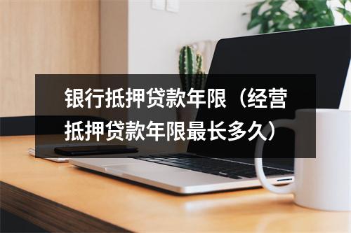 银行抵押贷款年限（经营抵押贷款年限最长多久）