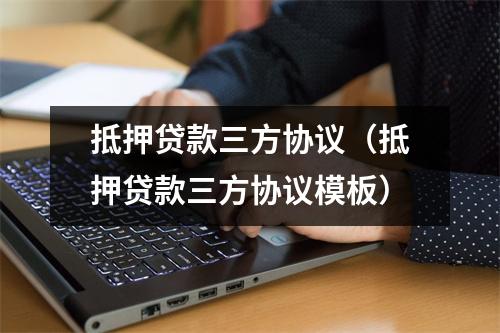 抵押贷款三方协议（抵押贷款三方协议模板）