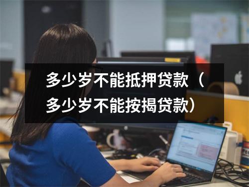 多少岁不能抵押贷款（多少岁不能按揭贷款）